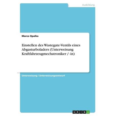 Einstellen des Wastegate-Ventils eines Abgasturboladers (Unterweisung Kraftfahrzeugmechatroniker / -in), Taschenbuch von Marco Opalka, GRIN,