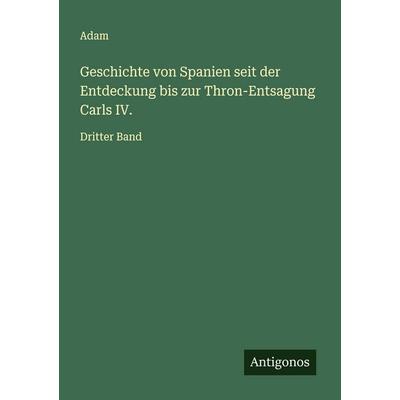 Geschichte von Spanien seit der Entdeckung bis zur Thron-Entsagung Carls IV., Taschenbuch von Adam, Antigonos Verlag, 978-3-563-41650-1