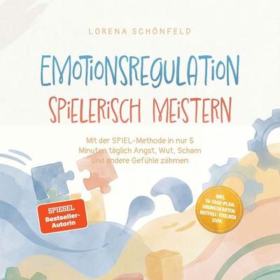 Emotionsregulation spielerisch meistern: Mit der SPIEL‑Methode in nur 5 Minuten täglich Angst, Wut, Scham und andere Gefühle zähmen – inkl.