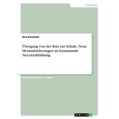 Übergang von der Kita zur Schule. Neue Herausforderungen an kommunale Netzwerkbildung, Taschenbuch von Kira Knechtel, GRIN, 978-3-668-33859-3