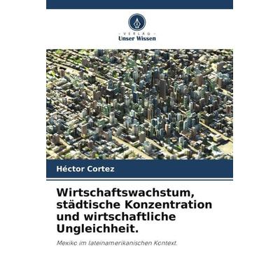 Wirtschaftswachstum, städtische Konzentration und wirtschaftliche Ungleichheit., Taschenbuch von Héctor Cortez, Verlag Unser Wissen, 978-620-5-29363-8