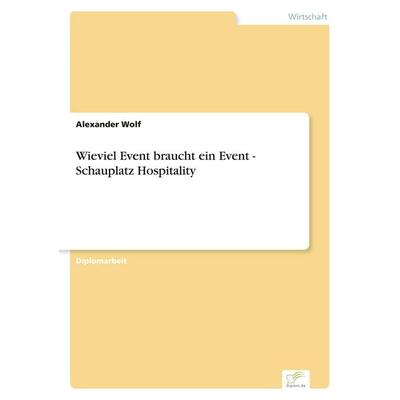 Wieviel Event braucht ein Event - Schauplatz Hospitality, Taschenbuch von Alexander Wolf, GRIN, 978-3-8386-6889-5