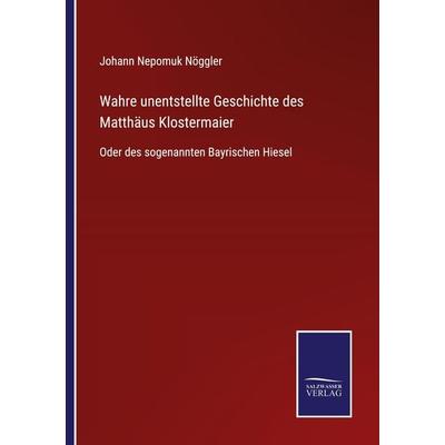 Wahre unentstellte Geschichte des Matthäus Klostermaier, Taschenbuch von Johann Nepomuk Nöggler, BoD - Books on Demand, 978-3-7525-4448-0