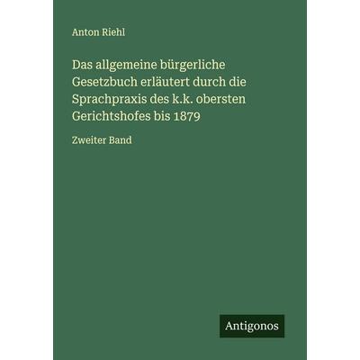 Das allgemeine bürgerliche Gesetzbuch erläutert durch die Sprachpraxis des k.k. obersten Gerichtshofes bis 1879, Taschenbuch von Anton Riehl,