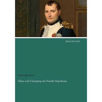 Glanz und Untergang der Familie Napoleons, Taschenbuch von Gertrude Aretz, Dearbooks, 978-3-95455-787-5