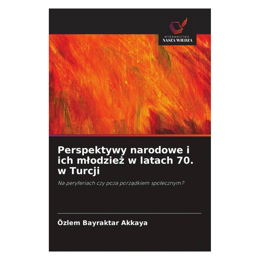 Wiedza Powszechna Perspektywy narodowe i ich mlodziez w latach 70. w Turcji (Softcover, Özlem Bayraktar Akkaya) (56238903)
