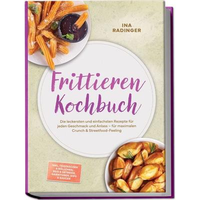 Frittieren Kochbuch: Die leckersten und einfachsten Rezepte für jeden Geschmack und Anlass – für maximalen Crunch & Streetfood-Feeling – inkl.