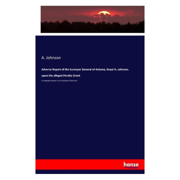 Hansebooks Adverse Report of the Surveyor General of Arizona, Royal A. Johnson, upon the alleged Peralta Grant (Englisch, Softcover, A. Johnson) (55911611)