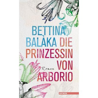 Die Prinzessin von Arborio, Gebundene Ausgabe von Bettina Balàka, Haymon Verlag, 978-3-7099-7239-7