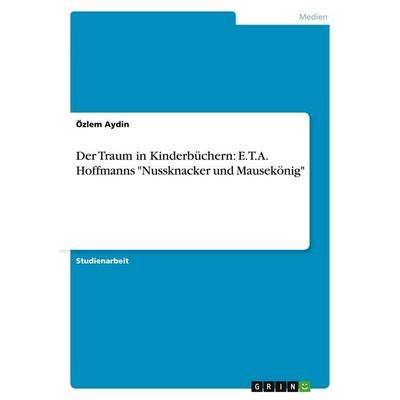 Der Traum in Kinderbüchern: E.T.A. Hoffmanns 'Nussknacker und Mausekönig'; Taschenbuch von Özlem Aydin, GRIN, 978-3-640-37931-6