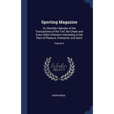 Sporting Magazine: Or, Monthly Calendar of the Transactions of the Turf, the Chase and Every Other Diversion Interesting to the Man of Pl, Gebundene