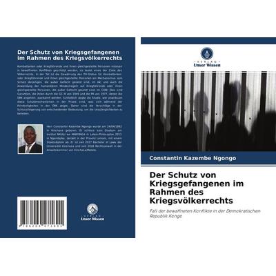 Der Schutz von Kriegsgefangenen im Rahmen des Kriegsvölkerrechts, Taschenbuch von Constantin Kazembe Ngongo, Verlag Unser Wissen, 978-620-4-47189-1