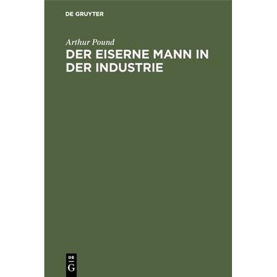 Der eiserne Mann in der Industrie, Gebundene Ausgabe von Arthur Pound, De Gruyter Oldenbourg, 978-3-486-76303-4