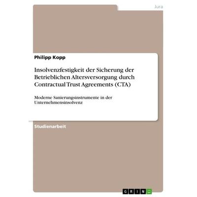 Insolvenzfestigkeit der Sicherung der Betrieblichen Altersversorgung durch Contractual Trust Agreements (CTA), Taschenbuch von Philipp Kopp, GRIN,