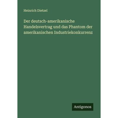 Der deutsch-amerikanische Handelsvertrag und das Phantom der amerikanischen Industriekonkurrenz, Taschenbuch von Heinrich Dietzel, Antigonos Verlag,