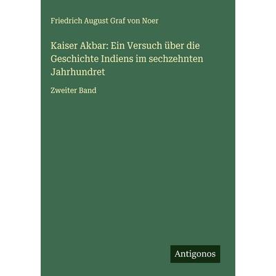 Kaiser Akbar: Ein Versuch über die Geschichte Indiens im sechzehnten Jahrhundret, Gebundene Ausgabe von Friedrich August Graf Noer, Antigonos Verlag,