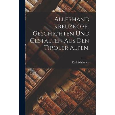 Allerhand Kreuzköpf'. Geschichten und Gestalten aus den Tiroler Alpen., Taschenbuch von Karl Schönherr, British Library, Historical Print Editions,