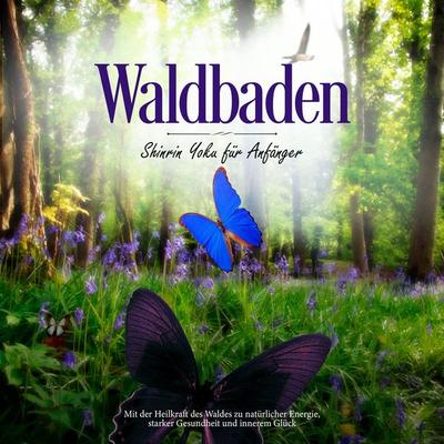 Waldbaden - Shinrin Yoku für Anfänger: Mit der Heilkraft des Waldes zu natürlicher Energie, starker Gesundheit und innerem Glück - Neele Blumenberg,