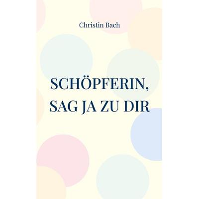 Schöpferin, sag Ja zu Dir, Taschenbuch von Christin Bach, BoD – Books on Demand, 978-3-7562-9277-6