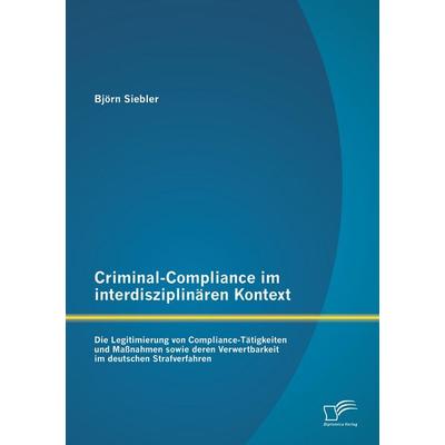 Criminal-Compliance im interdisziplinären Kontext: Die Legitimierung von Compliance-Tätigkeiten und Maßnahmen sowie deren Verwertbarkeit im deutschen