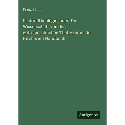 Pastoraltheologie, oder, Die Wissenschaft von den gottmenschlichen Thätigkeiten der Kirche: ein Handbuch, Gebundene Ausgabe von Franz Pohn, Antigonos