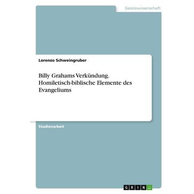 Billy Grahams Verkündung. Homiletisch-biblische Elemente des Evangeliums, Taschenbuch von Lorenzo Schweingruber, GRIN, 978-3-346-39266-4