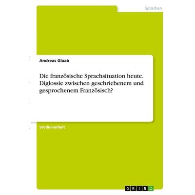 Die französische Sprachsituation heute. Diglossie zwischen geschriebenem und gesprochenem Französisch?, Taschenbuch von Andreas Glaab, GRIN,