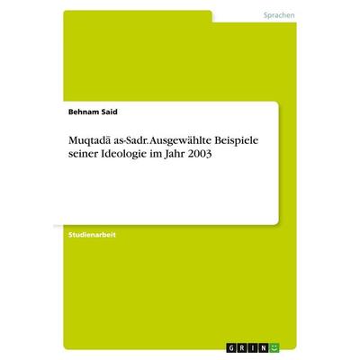 Muqtad¿ as-Sadr. Ausgewählte Beispiele seiner Ideologie im Jahr 2003, Taschenbuch von Behnam Said, GRIN, 978-3-638-91858-9