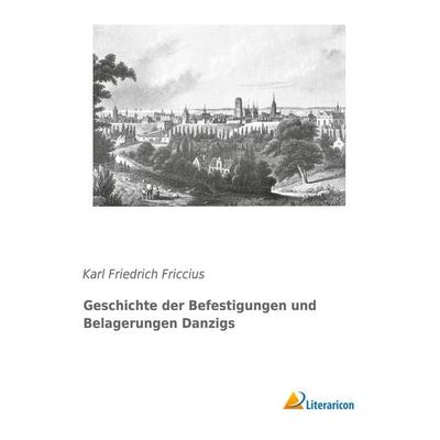 Geschichte der Befestigungen und Belagerungen Danzigs, Taschenbuch von Karl Friedrich Friccius, Literaricon, 978-3-95913-526-9