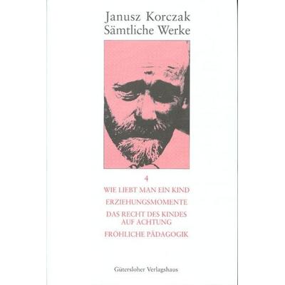 Sämtliche Werke / Wie liebt man ein Kind. Erziehungsmomente. Das Recht des Kindes auf Achtung. Fröhliche Pädagogik., Gebundene Ausgabe von Janusz