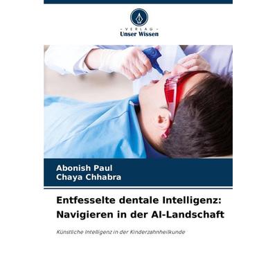 Entfesselte dentale Intelligenz: Navigieren in der AI-Landschaft, Taschenbuch von Abonish Paul,Chaya Chhabra, Verlag Unser Wissen, 978-620-7-28419-1