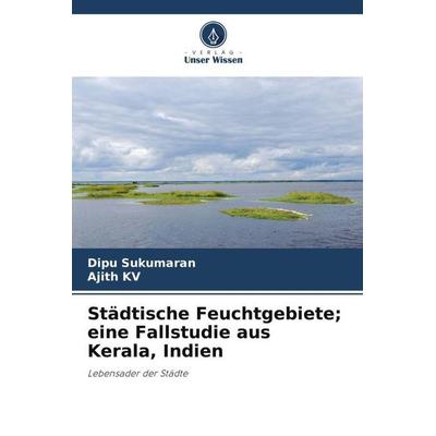 Städtische Feuchtgebiete; eine Fallstudie aus Kerala, Indien, Taschenbuch von Dipu Sukumaran,Ajith KV, Verlag Unser Wissen, 978-620-5-48099-1