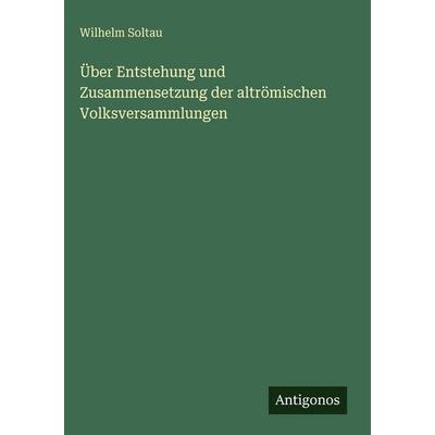 Über Entstehung und Zusammensetzung der altrömischen Volksversammlungen, Gebundene Ausgabe von Wilhelm Soltau, Antigonos Verlag, 978-3-386-94823-4