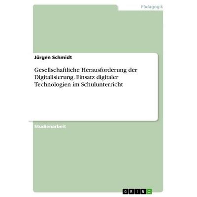 Gesellschaftliche Herausforderung der Digitalisierung. Einsatz digitaler Technologien im Schulunterricht, Taschenbuch von Jürgen Schmidt, GRIN,