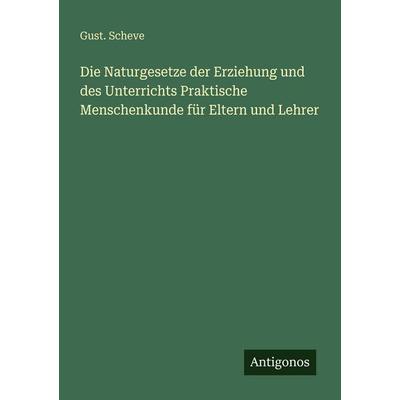 Die Naturgesetze der Erziehung und des Unterrichts Praktische Menschenkunde für Eltern und Lehrer, Taschenbuch von Gust. Scheve, Antigonos Verlag,