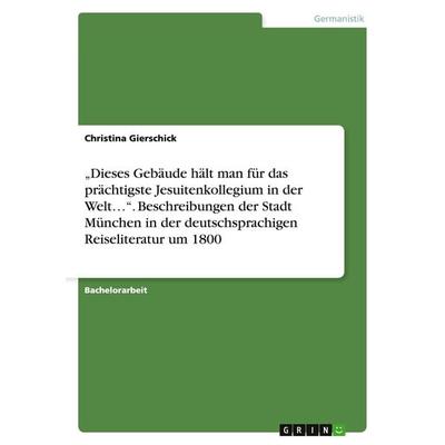 'Dieses Gebäude hält man für das prächtigste Jesuitenkollegium in der Welt...'. Beschreibungen der Stadt München in der deutschsprachigen