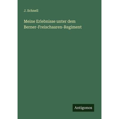 Meine Erlebnisse unter dem Berner-Freischaaren-Regiment, Taschenbuch von J. Schnell, Antigonos Verlag, 978-3-563-30193-7