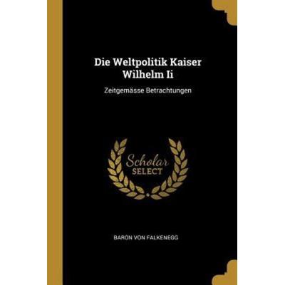 Die Weltpolitik Kaiser Wilhelm Ii, Taschenbuch von Baron Falkenegg, Creative Media Partners, LLC, 978-0-270-13522-0