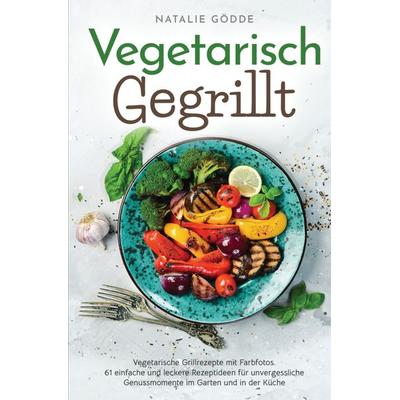 Vegetarisch Gegrillt: Vegetarische Grillrezepte mit Farbfotos, Taschenbuch von Natalie Gödde, Natalie Gödde, 978-3-910734-32-6