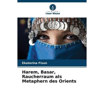 Harem, Basar, Raucherraum als Metaphern des Orients, Taschenbuch von Ekaterina Fisun, Verlag Unser Wissen, 978-620-9-16326-5