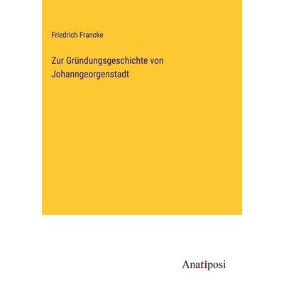 Zur Gründungsgeschichte von Johanngeorgenstadt, Gebundene Ausgabe von Friedrich Francke, Anatiposi Verlag, 978-3-382-03699-7