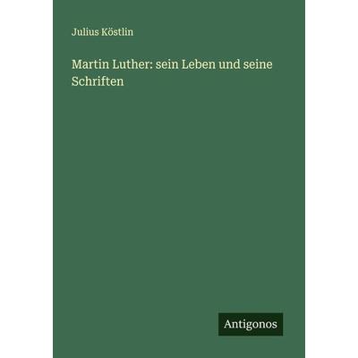 Martin Luther: sein Leben und seine Schriften, Taschenbuch von Julius Köstlin, Antigonos Verlag, 978-3-386-32152-5