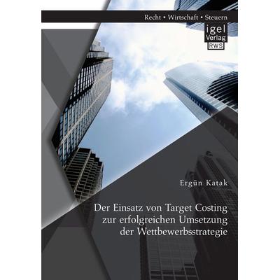 Der Einsatz von Target Costing zur erfolgreichen Umsetzung der Wettbewerbsstrategie, Taschenbuch von Ergün Katak, Igel Verlag RWS, 978-3-95485-296-3