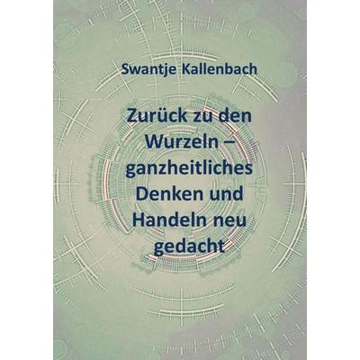 Zurück zu den Wurzeln - ganzheitliches Denken und Handeln neu gedacht, Taschenbuch von Swantje Kallenbach, Bookmundo, 978-94-037-7949-2
