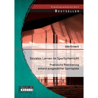 Soziales Lernen im Sportunterricht: Praktische Realisierung anhand ausgewählter Sportspiele, Taschenbuch von Udo Kroack, Bachelor + Master Publishing,