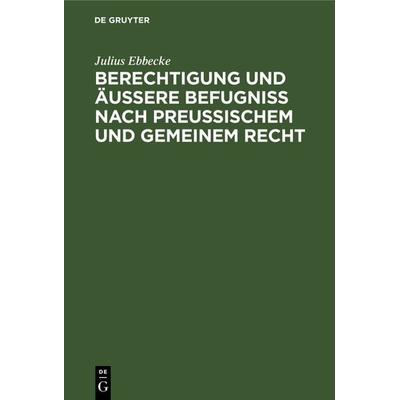 Berechtigung und äußere Befugniß nach Preußischem und gemeinem Recht, Gebundene Ausgabe von Julius Ebbecke, De Gruyter, 978-3-11-237633-1