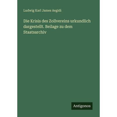 Die Krisis des Zollvereins urkundlich dargestellt. Beilage zu dem Staatsarchiv, Taschenbuch von Ludwig Karl James Aegidi, Antigonos Verlag,