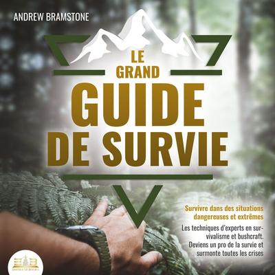 LE GRAND GUIDE DE SURVIE - Survivre dans des situations dangereuses et extrêmes: Les techniques d'experts en survivalisme et bushcraft. Deviens un pro