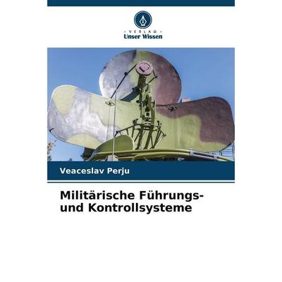 Militärische Führungs- und Kontrollsysteme, Taschenbuch von Veaceslav Perju, Verlag Unser Wissen, 978-620-8-83886-7