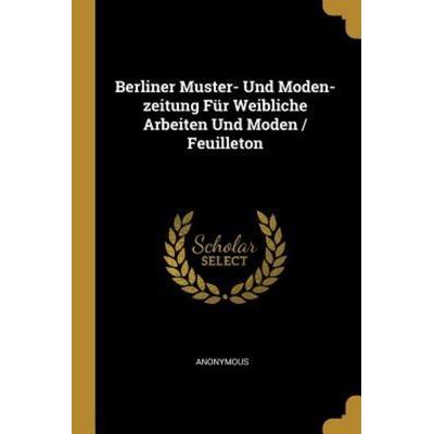 Berliner Muster- Und Moden-Zeitung Für Weibliche Arbeiten Und Moden / Feuilleton, Taschenbuch von Anonymous, Creative Media Partners, LLC,